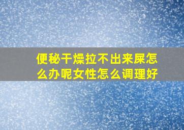 便秘干燥拉不出来屎怎么办呢女性怎么调理好