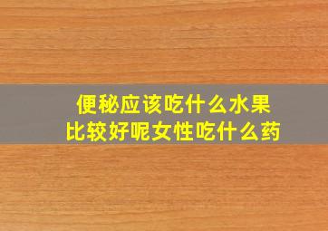 便秘应该吃什么水果比较好呢女性吃什么药