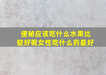 便秘应该吃什么水果比较好呢女性吃什么药最好