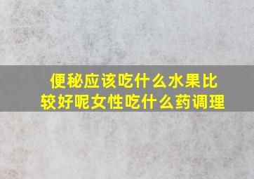 便秘应该吃什么水果比较好呢女性吃什么药调理