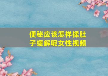 便秘应该怎样揉肚子缓解呢女性视频