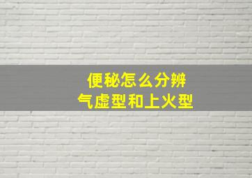 便秘怎么分辨气虚型和上火型