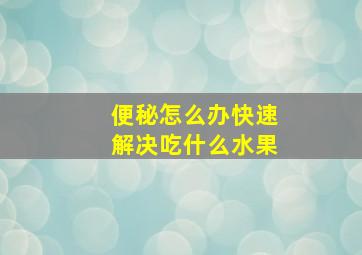 便秘怎么办快速解决吃什么水果