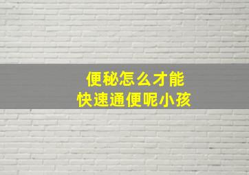 便秘怎么才能快速通便呢小孩