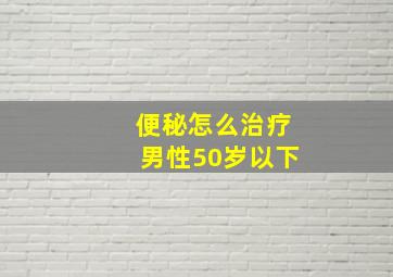 便秘怎么治疗男性50岁以下