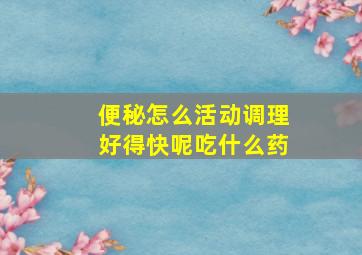 便秘怎么活动调理好得快呢吃什么药