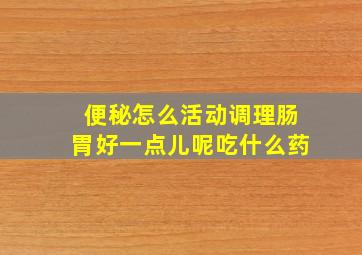 便秘怎么活动调理肠胃好一点儿呢吃什么药