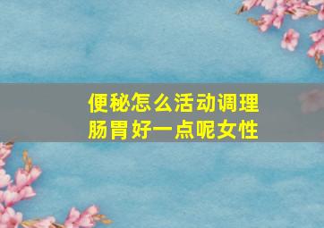 便秘怎么活动调理肠胃好一点呢女性