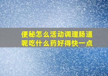 便秘怎么活动调理肠道呢吃什么药好得快一点