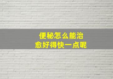 便秘怎么能治愈好得快一点呢