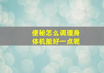 便秘怎么调理身体机能好一点呢