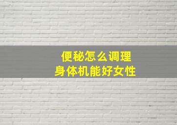 便秘怎么调理身体机能好女性