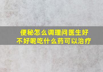 便秘怎么调理问医生好不好呢吃什么药可以治疗