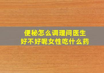 便秘怎么调理问医生好不好呢女性吃什么药