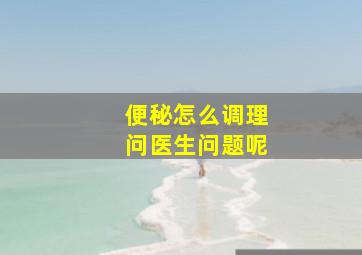 便秘怎么调理问医生问题呢