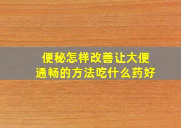 便秘怎样改善让大便通畅的方法吃什么药好