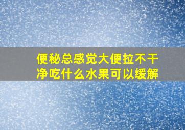 便秘总感觉大便拉不干净吃什么水果可以缓解