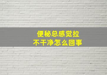 便秘总感觉拉不干净怎么回事