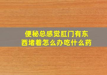 便秘总感觉肛门有东西堵着怎么办吃什么药