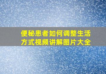 便秘患者如何调整生活方式视频讲解图片大全