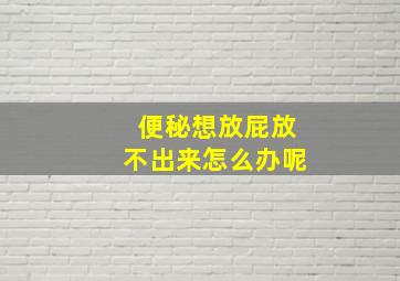 便秘想放屁放不出来怎么办呢