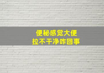 便秘感觉大便拉不干净咋回事