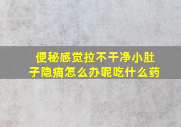 便秘感觉拉不干净小肚子隐痛怎么办呢吃什么药