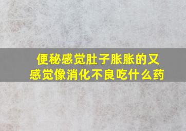 便秘感觉肚子胀胀的又感觉像消化不良吃什么药