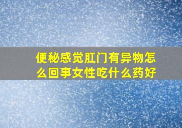 便秘感觉肛门有异物怎么回事女性吃什么药好