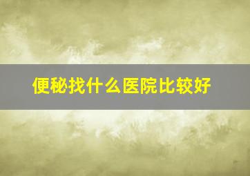 便秘找什么医院比较好