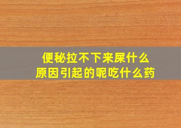 便秘拉不下来屎什么原因引起的呢吃什么药