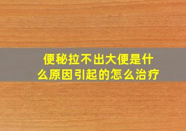 便秘拉不出大便是什么原因引起的怎么治疗