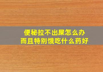 便秘拉不出屎怎么办而且特别饿吃什么药好