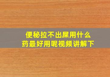 便秘拉不出屎用什么药最好用呢视频讲解下