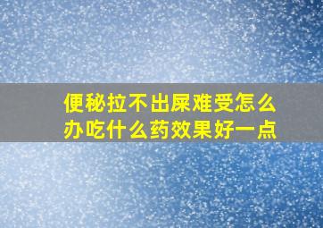 便秘拉不出屎难受怎么办吃什么药效果好一点