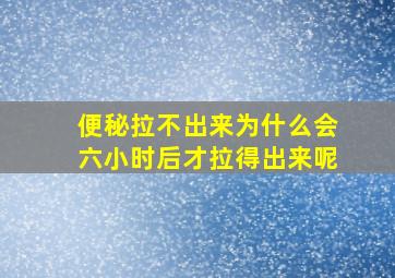 便秘拉不出来为什么会六小时后才拉得出来呢