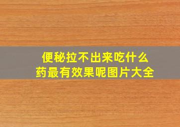 便秘拉不出来吃什么药最有效果呢图片大全