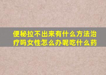 便秘拉不出来有什么方法治疗吗女性怎么办呢吃什么药