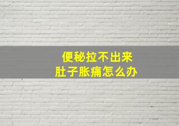 便秘拉不出来肚子胀痛怎么办