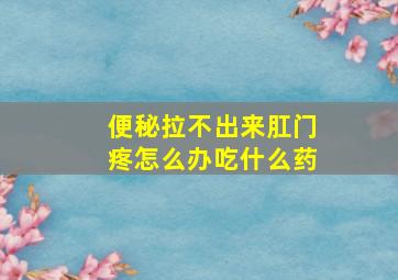 便秘拉不出来肛门疼怎么办吃什么药