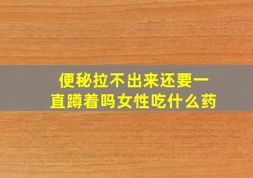 便秘拉不出来还要一直蹲着吗女性吃什么药