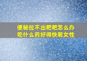 便秘拉不出粑粑怎么办吃什么药好得快呢女性