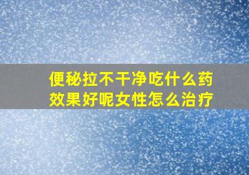 便秘拉不干净吃什么药效果好呢女性怎么治疗