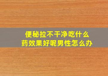 便秘拉不干净吃什么药效果好呢男性怎么办