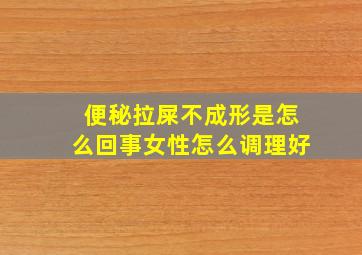 便秘拉屎不成形是怎么回事女性怎么调理好