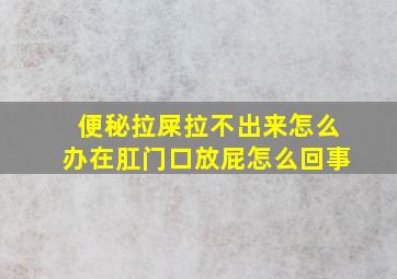 便秘拉屎拉不出来怎么办在肛门口放屁怎么回事