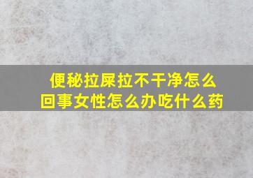 便秘拉屎拉不干净怎么回事女性怎么办吃什么药