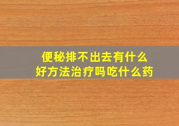 便秘排不出去有什么好方法治疗吗吃什么药