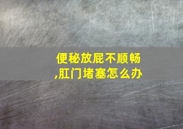 便秘放屁不顺畅,肛门堵塞怎么办