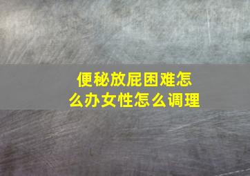 便秘放屁困难怎么办女性怎么调理